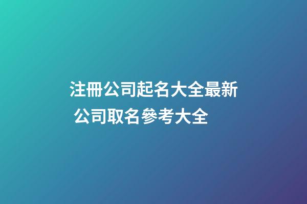 注冊公司起名大全最新 公司取名參考大全-第1張-公司起名-玄機派